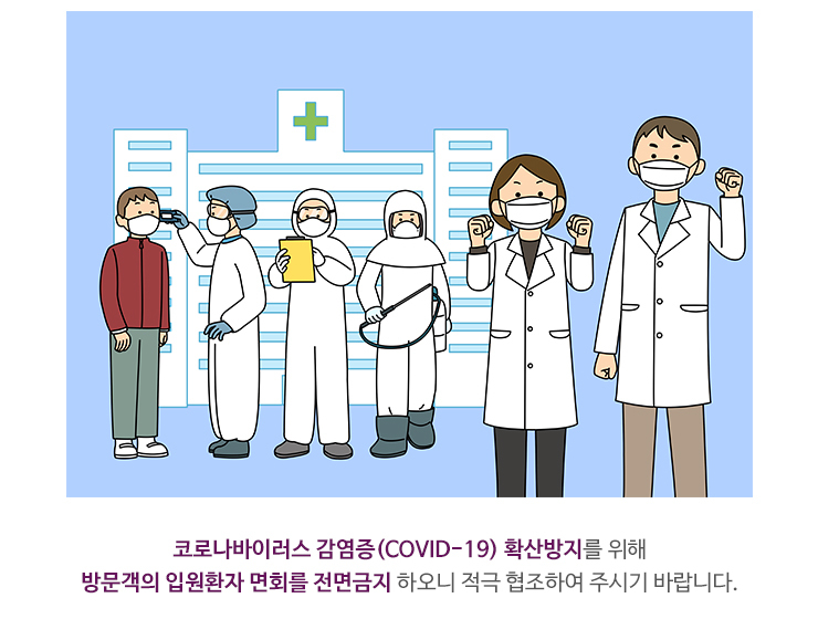 코로나바이러스 감염증(COVID-19)확산방지를 위해 방문객의 입원환자 면회를 전면금지 하오니 적극 협조하여 주시기 바랍니다.